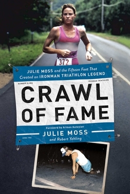 Crawl of Fame: Julie Moss and the Fifteen Feet That Created an Ironman Triathlon Legend by Julie Moss