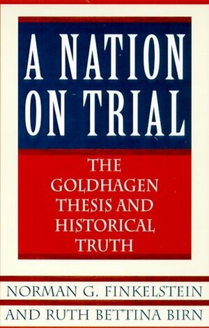 A Nation on Trial: The Goldhagen Thesis and Historical Truth by Ruth Bettina Birn, Norman G. Finkelstein