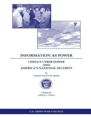 INFORMATION AS POWER CHINA'S CYBER POWER and AMERICA'S NATIONAL SECURITY by U. S. Army War College, Jayson M. Spade