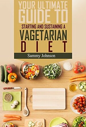 Vegetarian: Your Ultimate Guide To Starting And Sustaining A Vegetarian Diet (Vegetarian, Vegetarian Recipes, Vegetarian Cookbook, Healthy Vegetarian Recipes) by Sarah Johnson