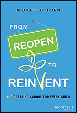 From Reopen to Reinvent: (Re)Creating School for Every Child by Michael B. Horn