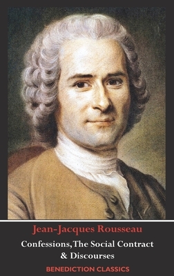 Confessions, The Social Contract, Discourse on Inequality, Discourse on Political Economy & Discourse on the Effect of the Arts and Sciences on Morali by Jean-Jacques Rousseau