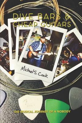 Dive Bars & Cheap Guitars: The Musical Journey of a Nobody by Michael S. Cook