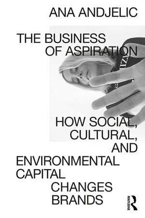 The Business of Aspiration: How Social, Cultural, and Environmental Capital Changes Brands by Ana Andjelic