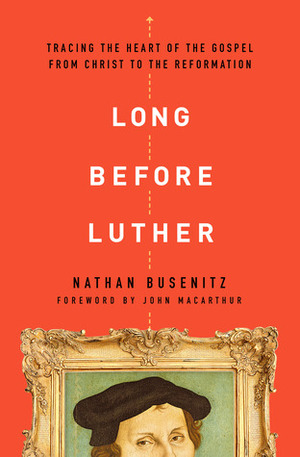 Long Before Luther: Tracing the Heart of the Gospel From Christ to the Reformation by Nathan Busenitz
