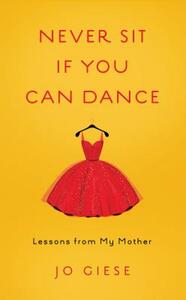 Never Sit If You Can Dance: Lessons from My Mother by Jo Giese