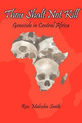 Thou Shalt Not Kill: Genocide in Central Africa by Rev Malcolm Smith, Malcolm Smith