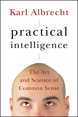 Practical Intelligence: The Art and Science of Common Sense by Karl Albrecht