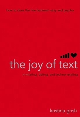 The Joy of Text: Mating, Dating, and Techno-Relating by Kristina Grish