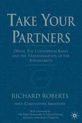 Take Your Partners: Orion, the Consortium Banks and the Transformation of the Euromarkets by R. Roberts