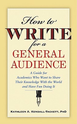 How to Write for a General Audience: A Guide for Academics Who Want to Share Their Knowledge with the World and Have Fun Doing It by Kathleen A. Kendall-Tackett