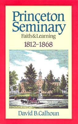 Princeton Seminary Faith and Learning 1812-1868 by David B. Calhoun