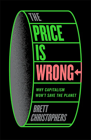 The Price is Wrong: Why Capitalism Won't Save the Planet by Brett Christophers
