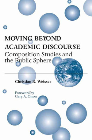 Moving Beyond Academic Discourse: Composition Studies and the Public Sphere by Christian R. Weisser, Gary A. Olson