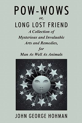Pow-Wows, or Long Lost Friend: A Collection of Mysterious and Invaluable Arts and Remedies, for Man as Well as Animals by John George Hohman