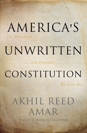 America's Unwritten Constitution: The Precedents and Principles We Live By by Akhil Reed Amar