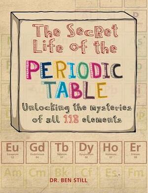 The Secret Life of the Periodic Table: Unlocking the Mysteries of All 118 Elements by Ben Still