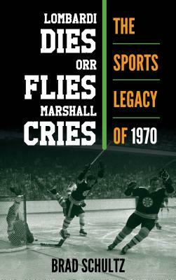 Lombardi Dies, Orr Flies, Marshall Cries: The Sports Legacy of 1970 by Brad Schultz