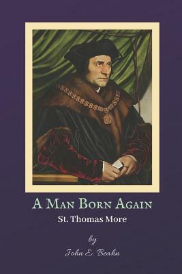 A Man Born Again: St. Thomas More by John E. Beahn