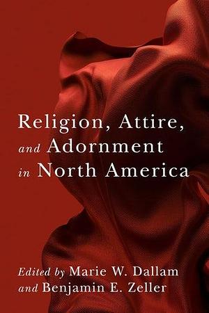 Religion, Attire, and Adornment in North America by Marie W. Dallam, Benjamin E. Zeller