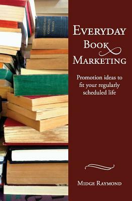 Everyday Book Marketing: Promotion Ideas to Fit Your Regularly Scheduled Life by Midge Raymond