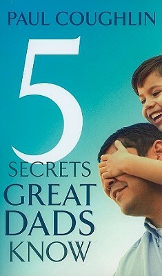 Five Secrets Great Dads Know by Paul Coughlin