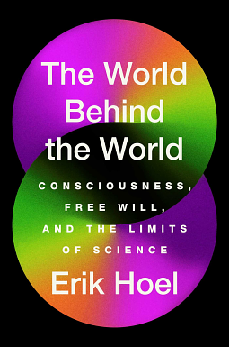 The World Behind the World: Consciousness, Free Will, and the Limits of Science by Erik Hoel