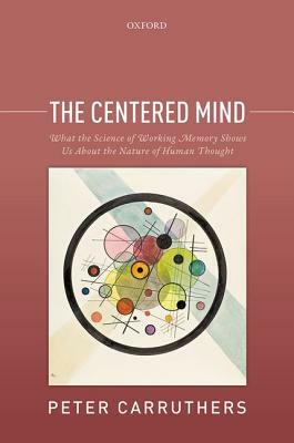 The Centered Mind: What the Science of Working Memory Shows Us about the Nature of Human Thought by Peter Carruthers