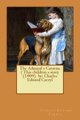 The Admiral s Caravan. ( This children s story (1909) by: Charles Edward Carryl by Charles Edward Carryl