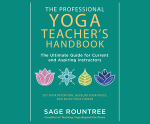 The Professional Yoga Teacher's Handbook: The Ultimate Guide for Current and Aspiring Instructors--Set Your Intention, Develop Your Voice, and Build Y by Sage Rountree Ph. D.
