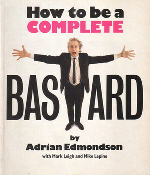 How to be a Complete Bastard by Adrian Edmondson, Mike Lepine, Mark Leigh