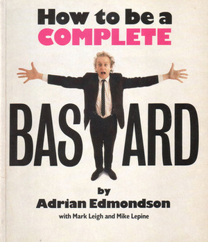 How to be a Complete Bastard by Mike Lepine, Adrian Edmondson, Mark Leigh