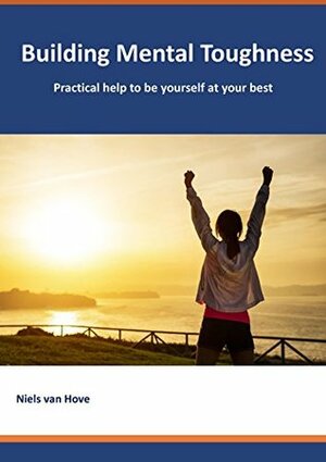 Building Mental Toughness: Practical help to be yourself at your best by Niels van Hove