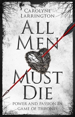 All Men Must Die: Power and Passion in Game of Thrones by Carolyne Larrington