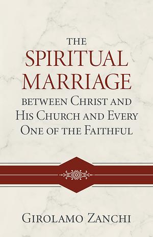 The Spiritual Marriage Between Christ and His Church and Every One of the Faithful by Girolamo Zanchi