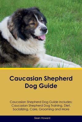 Caucasian Shepherd Dog Guide Caucasian Shepherd Dog Guide Includes: Caucasian Shepherd Dog Training, Diet, Socializing, Care, Grooming, Breeding and M by Sean Howard