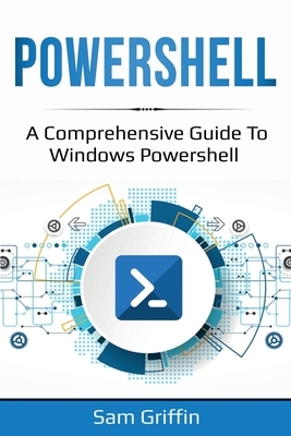 PowerShell: A Comprehensive Guide to Windows PowerShell by Sam Griffin