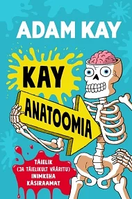 Kay anatoomia: Täielik (ja täiesti vääritu) inimkeha käsiraamat by Adam Kay