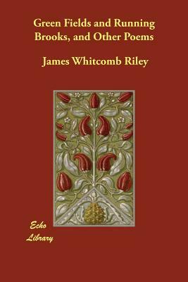 Green Fields and Running Brooks, and Other Poems by James Whitcomb Riley