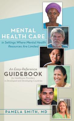 Mental Health Care in Settings Where Mental Health Resources Are Limited: An Easy-Reference Guidebook for Healthcare Providers in Developed and Develo by Pamela Smith MD