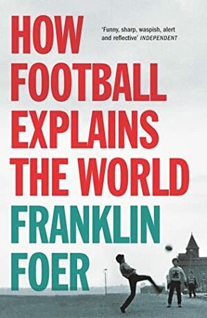 How Soccer Explains the World: An Unlikely Theory of Globalization by Franklin Foer