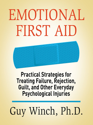 Emotional First Aid: Practical Strategies for Treating Failure, Rejection, Guilt, and Other Everyday Psychological Injuries by Guy Winch
