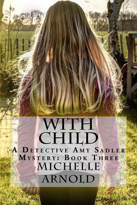 With Child: A Detective Amy Sadler Mystery: Book Three by Michelle Arnold