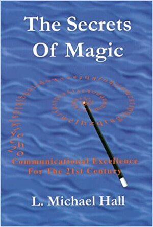 The Secrets of Magic: Communicational Excellence for the 21st Century by L. Michael Hall