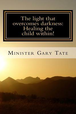 The Light that overcomes darkness: Healing the child within! by Gary Tate