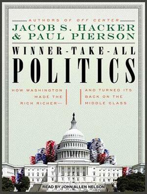 Winner-Take-All Politics: How Washington Made the Rich Richer--And Turned Its Back on the Middle Class by Paul Pierson, Jacob S. Hacker