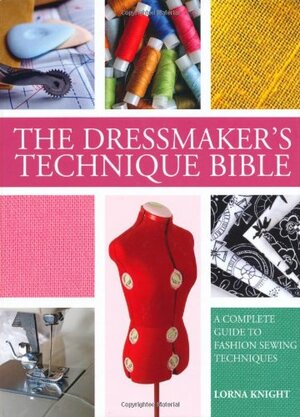 The Dressmaker's Technique Bible: A Complete Guide to Fashion Sewing. Lorna Knight by Lorna Knight