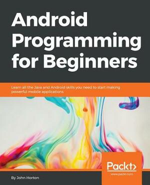 Android Programming for Beginners: Learn all the Java and Android skills you need to start making powerful mobile applications by John Horton