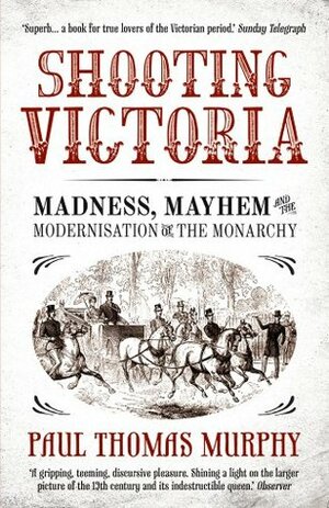 Shooting Victoria: Madness, Mayhem, and the Modernisation of the British Monarchy by Paul Thomas Murphy