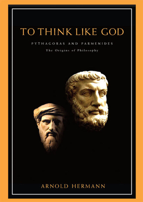 To Think Like God: Pythagoras and Parmenides. the Origins of Philosophy by Arnold Hermann